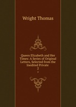 Queen Elizabeth and Her Times: A Series of Original Letters, Selected from the Inedited Private .. 2