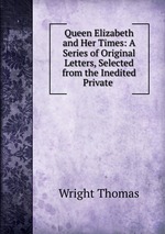 Queen Elizabeth and Her Times: A Series of Original Letters, Selected from the Inedited Private