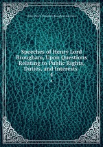 Speeches of Henry Lord Brougham, Upon Questions Relating to Public Rights, Duties, and Interests .. 4
