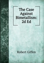The Case Against Bimetallism: 2d Ed