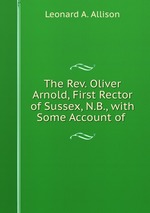 The Rev. Oliver Arnold, First Rector of Sussex, N.B., with Some Account of
