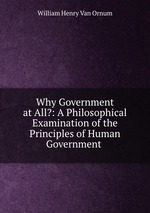 Why Government at All?: A Philosophical Examination of the Principles of Human Government