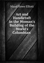 Art and Handicraft in the Woman`s Building of the World`s Columbian