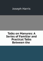 Talks on Manures: A Series of Familiar and Practical Talks Between the