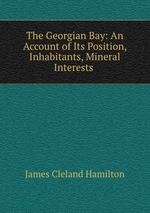 The Georgian Bay: An Account of Its Position, Inhabitants, Mineral Interests