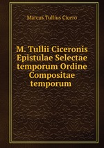 M. Tullii Ciceronis Epistulae Selectae temporum Ordine Compositae temporum