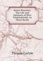 Sartor Resartus: The Life and Opinions of Herr Teufelsdrckh. In Three Books