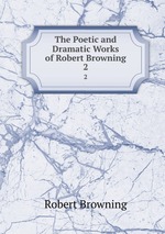 The Poetic and Dramatic Works of Robert Browning. 2