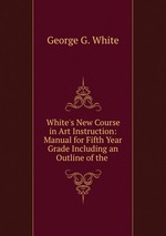 White`s New Course in Art Instruction: Manual for Fifth Year Grade Including an Outline of the