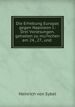 Die Erhebung Europas gegen Napoleon I.: Drei Vorlesungen, gehalten zu mu?nchen am 24., 27., und
