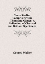 Chess Studies, Comprising One Thousand Games: A Collection of Classical and Brillant Specimens