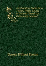 A Laboratory Guide for a Twenty Weeks Course in General Chemistry, Containing Detailed