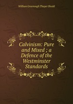 Calvinism: Pure and Mixed ; a Defence of the Westminster Standards