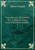 Napolon et Alexandre Ier: L`alliance russe sous le premier empire .. 1