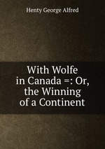 With Wolfe in Canada =: Or, the Winning of a Continent
