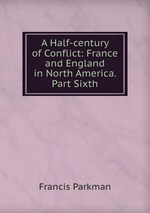 A Half-century of Conflict: France and England in North America. Part Sixth