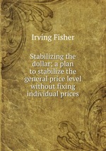 Stabilizing the dollar; a plan to stabilize the general price level without fixing individual prices