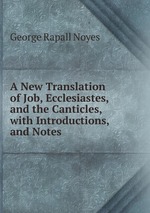 A New Translation of Job, Ecclesiastes, and the Canticles, with Introductions, and Notes