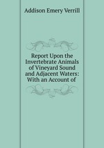 Report Upon the Invertebrate Animals of Vineyard Sound and Adjacent Waters: With an Account of