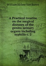 A Practical treatise on the surgical diseases of the genito-urinary organs including syphilis c. 2