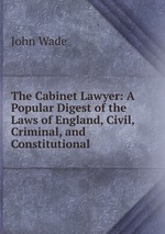 The Cabinet Lawyer: A Popular Digest of the Laws of England, Civil, Criminal, and Constitutional