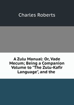 A Zulu Manual: Or, Vade Mecum; Being a Companion Volume to "The Zulu-Kafir Language", and the