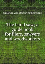 The band saw; a guide book for filers, sawyers and woodworkers