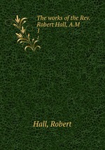 The works of the Rev. Robert Hall, A.M.. 1