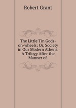 The Little Tin Gods-on-wheels: Or, Society in Our Modern Athens. A Trilogy After the Manner of