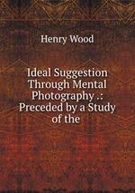 Ideal Suggestion Through Mental Photography .: Preceded by a Study of the