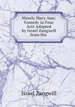 Merely Mary Ann: Comedy in Four Acts Adapted by Israel Zangwell from His