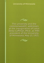 The university and the commonwealth; addresses at the inauguration of Lotus Delta Coffman, PH.D., as fifth president of the University of Minnesota, May 13, 1921
