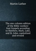 The one-column edition of the Bible-workers` four Gospels according to Matthew, Mark, Luke, and St. John, capitalized and revised
