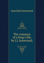The romance of a king`s life, by J.J. Jusserand;