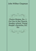 Choice Hymns, No. 1: For Use in the Church, Sunday-school, Young People`s Societies, Etc. Etc.