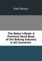 The Baker`s Book: A Practical Hand Book of the Baking Industry in All Countries