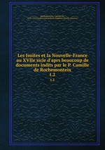 Les Jsuites et la Nouvelle-France au XVIIe sicle d`aprs beaucoup de documents indits par le P. Camille de Rochemonteix. t.2