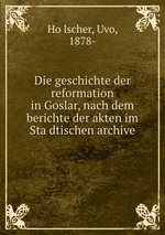 Die geschichte der reformation in Goslar, nach dem berichte der akten im Stadtischen archive
