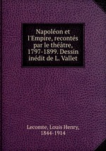 Napolon et l`Empire, reconts par le thtre, 1797-1899. Dessin indit de L. Vallet