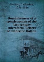 Reminiscences of a gentlewoman of the last century microform ; letters of Catherine Hutton