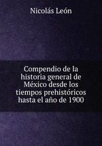 Compendio de la historia general de Mxico desde los tiempos prehistricos hasta el ao de 1900