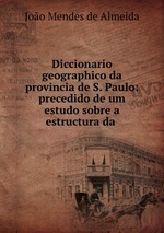 Diccionario geographico da provincia de S. Paulo: precedido de um estudo sobre a estructura da