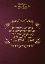 Intervention and non-intervention; or, The foreign policy of Great Britain from 1790 to 1865