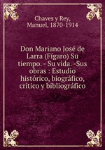 Don Mariano Jos de Larra (Fgaro) Su tiempo. - Su vida. -Sus obras : Estudio histrico, biogrfico, crtico y bibliogrfico