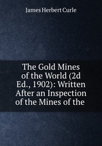 The Gold Mines of the World (2d Ed., 1902): Written After an Inspection of the Mines of the