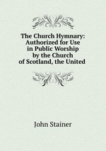 The Church Hymnary: Authorized for Use in Public Worship by the Church of Scotland, the United