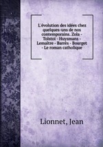 L`volution des ides chez quelques-uns de nos contemporains. Zola - Tolsto - Huysmans - Lematre - Barrs - Bourget - Le roman catholique