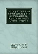 Le compartiment des dames seules; pice en trois actes par Maurice Hennequin & Georges Mitchell