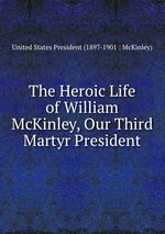 The Heroic Life of William McKinley, Our Third Martyr President