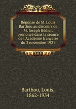 Rponse de M. Louis Barthou au discours de M. Joseph Bdier, prononc dans la sance de l`Acadmie franaise du 3 novembre 1921